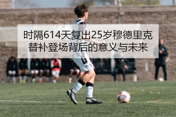 时隔614天复出25岁穆德里克替补登场背后的意义与未来